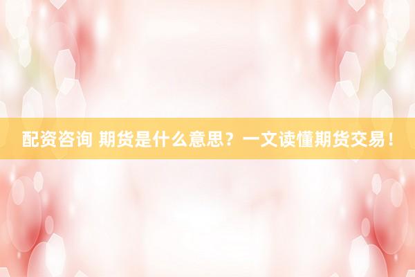 配资咨询 期货是什么意思？一文读懂期货交易！