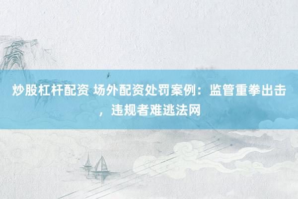 炒股杠杆配资 场外配资处罚案例：监管重拳出击，违规者难逃法网