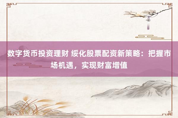 数字货币投资理财 绥化股票配资新策略:把握市场机遇,实现财富增值