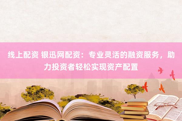 线上配资 银迅网配资：专业灵活的融资服务，助力投资者轻松实现资产配置
