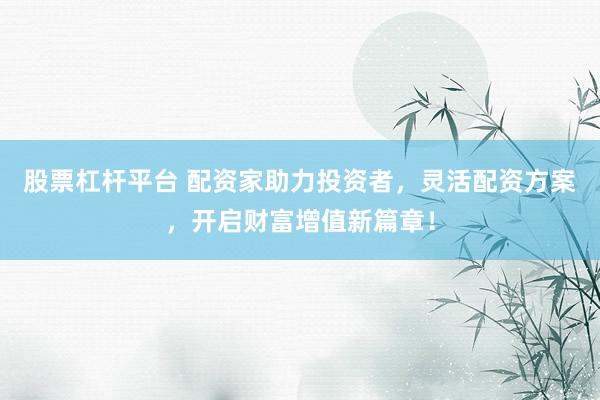 股票杠杆平台 配资家助力投资者,灵活配资方案,开启财富增值新篇章!