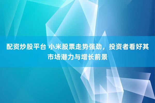 配资炒股平台 小米股票走势强劲,投资者看好其市场潜力与增长前景