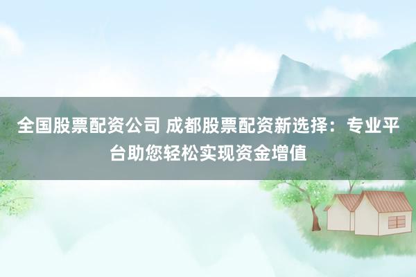 全国股票配资公司 成都股票配资新选择：专业平台助您轻松实现资金增值