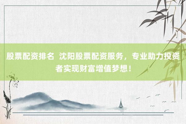 股票配资排名  沈阳股票配资服务，专业助力投资者实现财富增值梦想！