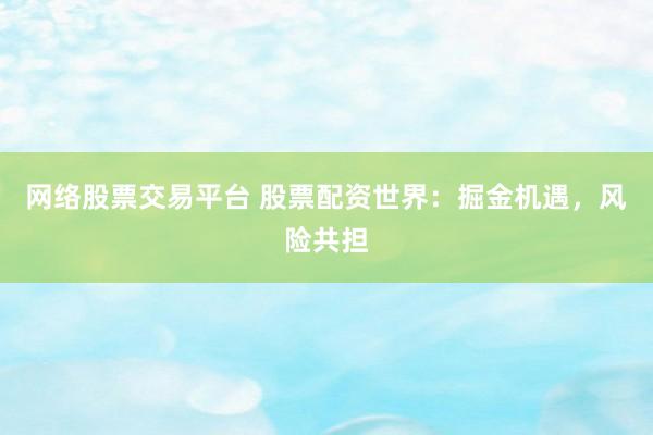 网络股票交易平台 股票配资世界：掘金机遇，风险共担