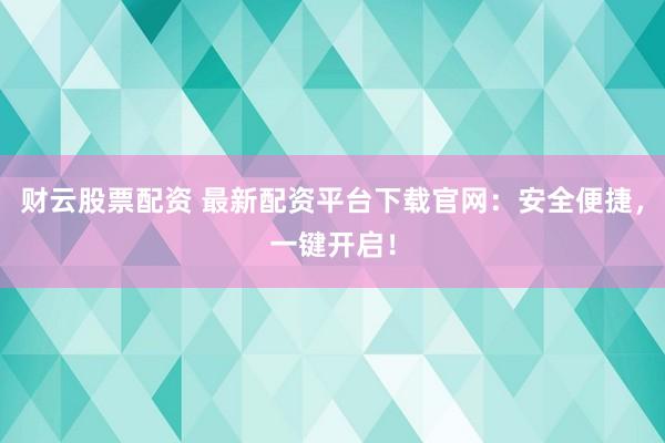 财云股票配资 最新配资平台下载官网：安全便捷，一键开启！