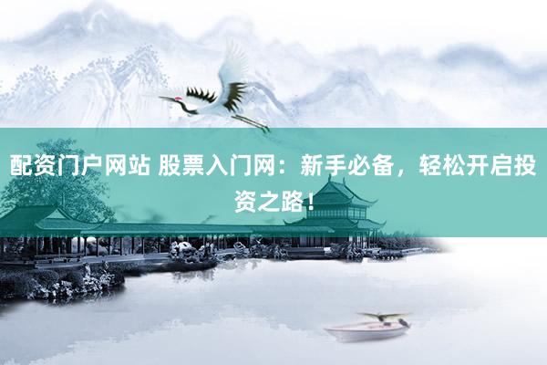 配资门户网站 股票入门网：新手必备，轻松开启投资之路！