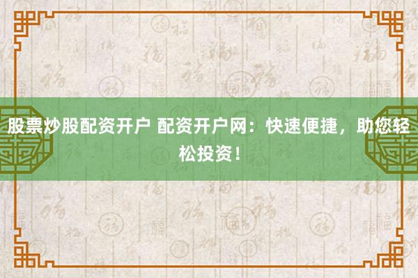 股票炒股配资开户 配资开户网：快速便捷，助您轻松投资！