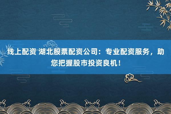 线上配资 湖北股票配资公司:专业配资服务,助您把握股市投资良机!