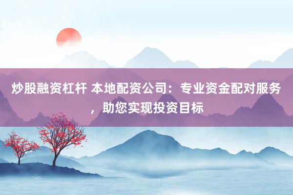 炒股融资杠杆 本地配资公司：专业资金配对服务，助您实现投资目标