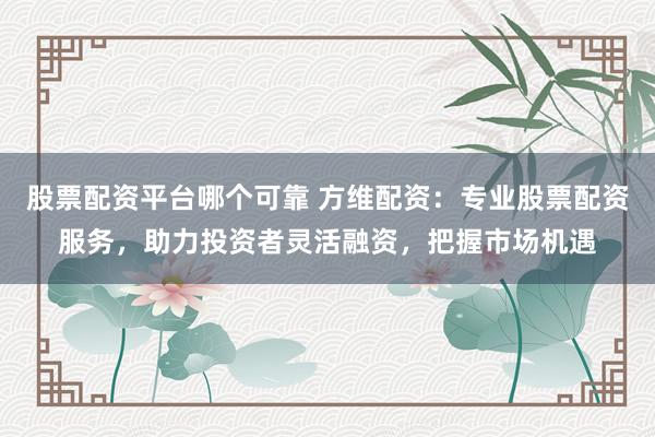 股票配资平台哪个可靠 方维配资:专业股票配资服务,助力投资者灵活融资,把握市场机遇