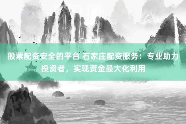 股票配资安全的平台 石家庄配资服务:专业助力投资者,实现资金最大化利用