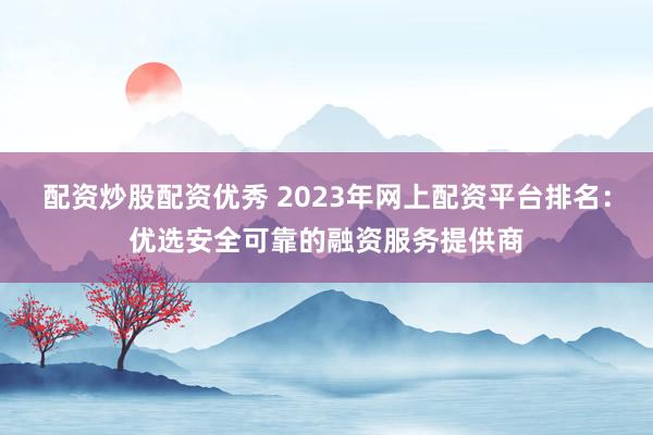 配资炒股配资优秀 2023年网上配资平台排名:优选安全可靠的融资服务提供商