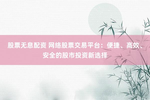 股票无息配资 网络股票交易平台：便捷、高效、安全的股市投资新选择