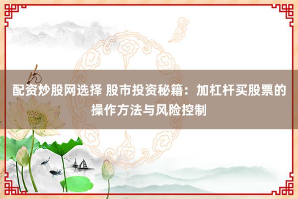 配资炒股网选择 股市投资秘籍：加杠杆买股票的操作方法与风险控制