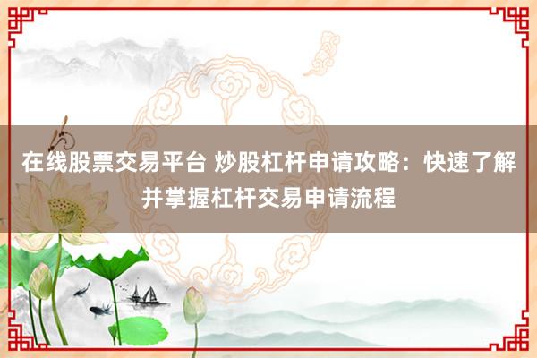 在线股票交易平台 炒股杠杆申请攻略:快速了解并掌握杠杆交易申请流程