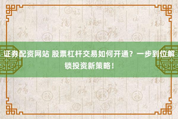 证券配资网站 股票杠杆交易如何开通?一步到位解锁投资新策略!