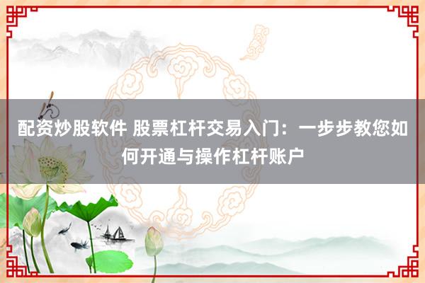 配资炒股软件 股票杠杆交易入门:一步步教您如何开通与操作杠杆账户