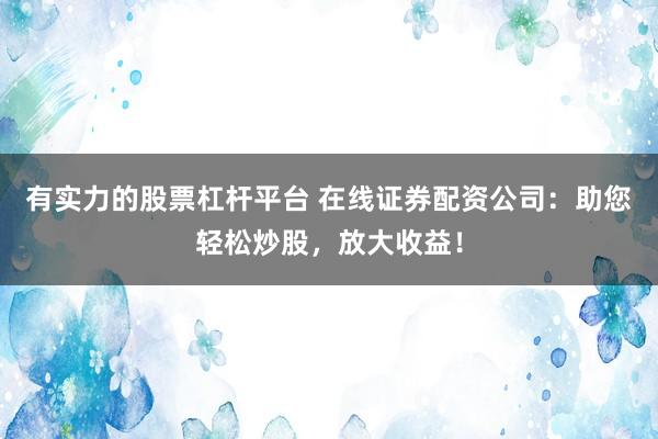 有实力的股票杠杆平台 在线证券配资公司:助您轻松炒股,放大收益!