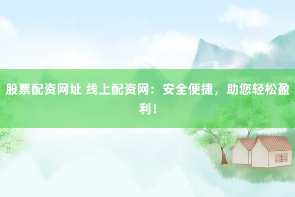 股票配资网址 线上配资网:安全便捷,助您轻松盈利!