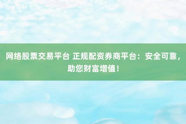 网络股票交易平台 正规配资券商平台：安全可靠，助您财富增值！