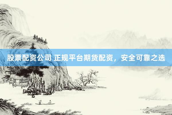 股票配资公司 正规平台期货配资，安全可靠之选