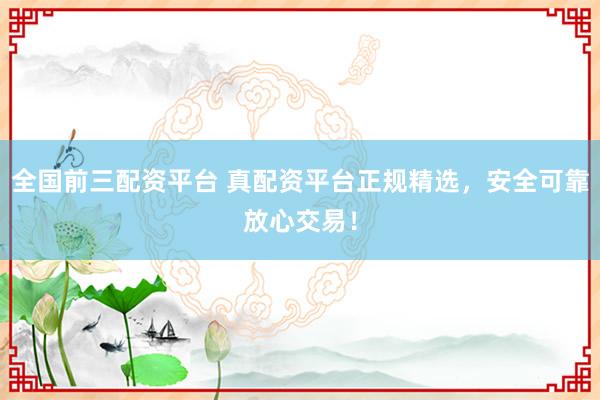 全国前三配资平台 真配资平台正规精选，安全可靠放心交易！