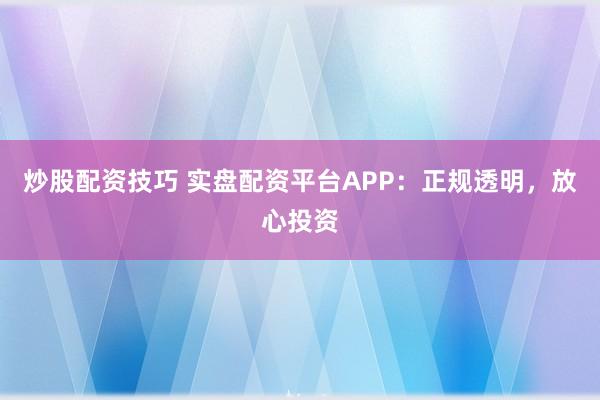 炒股配资技巧 实盘配资平台APP：正规透明，放心投资