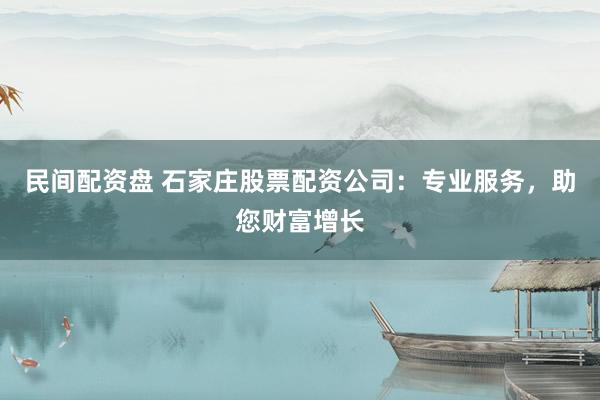 民间配资盘 石家庄股票配资公司：专业服务，助您财富增长