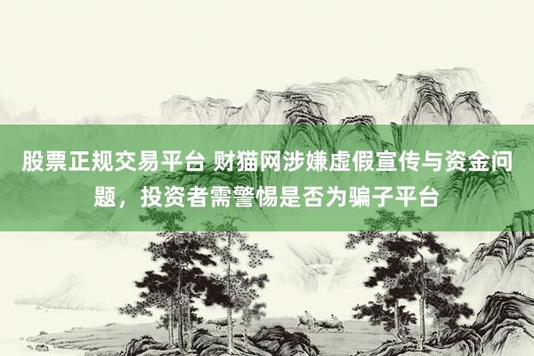 股票正规交易平台 财猫网涉嫌虚假宣传与资金问题，投资者需警惕是否为骗子平台