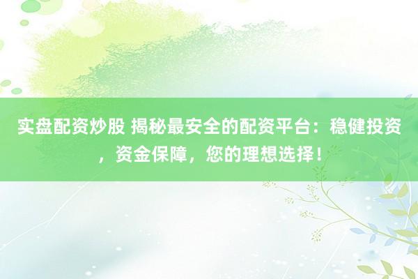 实盘配资炒股 揭秘最安全的配资平台：稳健投资，资金保障，您的理想选择！