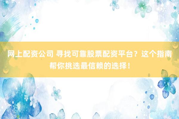 网上配资公司 寻找可靠股票配资平台？这个指南帮你挑选最信赖的选择！
