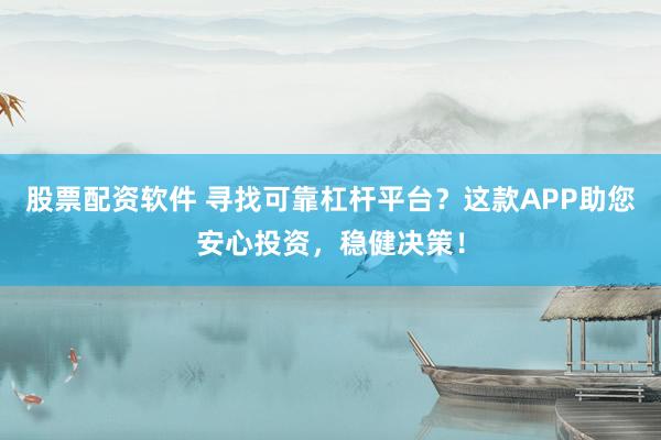 股票配资软件 寻找可靠杠杆平台？这款APP助您安心投资，稳健决策！