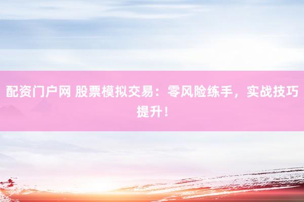 配资门户网 股票模拟交易:零风险练手,实战技巧提升!