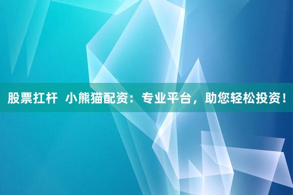 股票扛杆  小熊猫配资：专业平台，助您轻松投资！