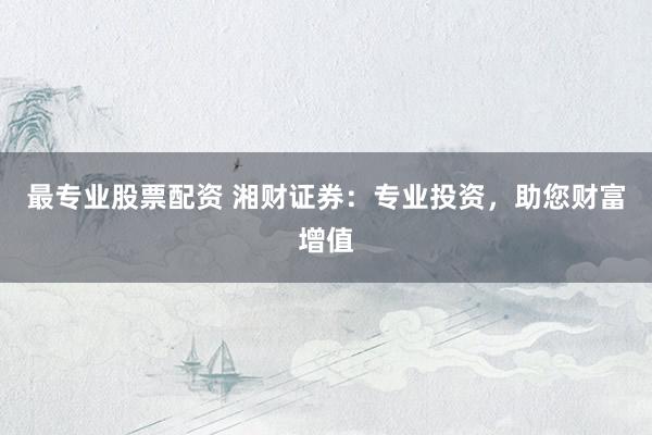 最专业股票配资 湘财证券：专业投资，助您财富增值