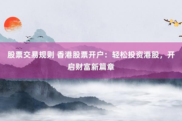 股票交易规则 香港股票开户：轻松投资港股，开启财富新篇章