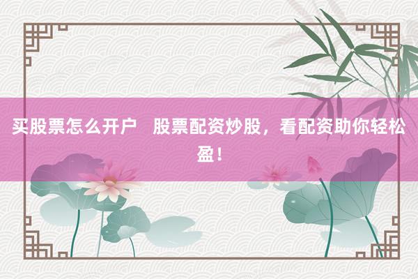 买股票怎么开户   股票配资炒股，看配资助你轻松盈！