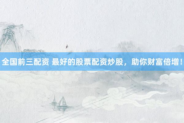全国前三配资 最好的股票配资炒股，助你财富倍增！