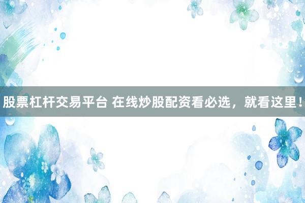 股票杠杆交易平台 在线炒股配资看必选，就看这里！