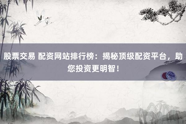 股票交易 配资网站排行榜：揭秘顶级配资平台，助您投资更明智！
