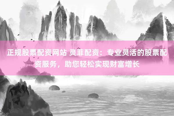 正规股票配资网站 灵菲配资：专业灵活的股票配资服务，助您轻松实现财富增长