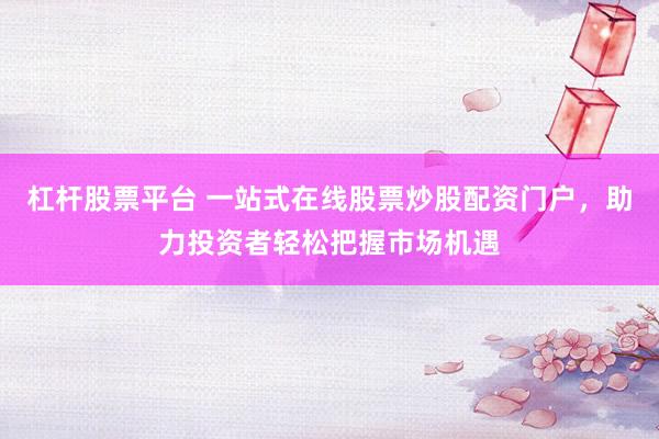 杠杆股票平台 一站式在线股票炒股配资门户，助力投资者轻松把握市场机遇