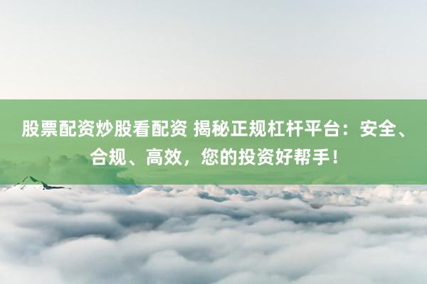 股票配资炒股看配资 揭秘正规杠杆平台：安全、合规、高效，您的投资好帮手！