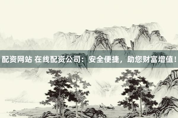 配资网站 在线配资公司：安全便捷，助您财富增值！