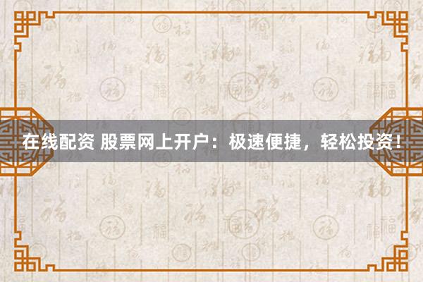 在线配资 股票网上开户：极速便捷，轻松投资！