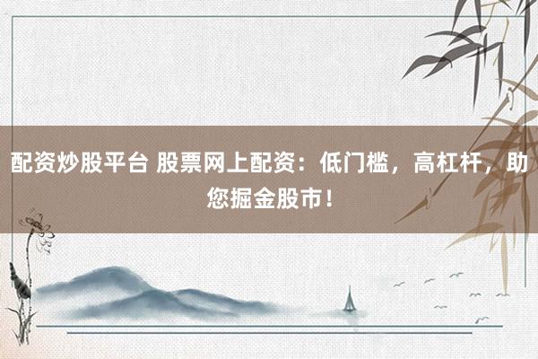 配资炒股平台 股票网上配资：低门槛，高杠杆，助您掘金股市！