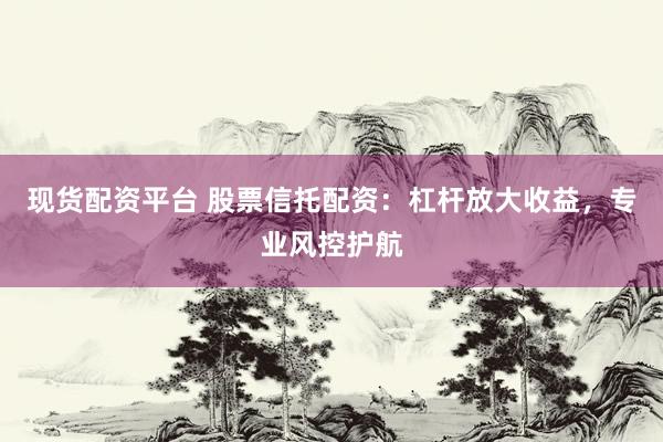 现货配资平台 股票信托配资：杠杆放大收益，专业风控护航