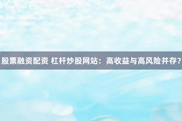 股票融资配资 杠杆炒股网站：高收益与高风险并存？