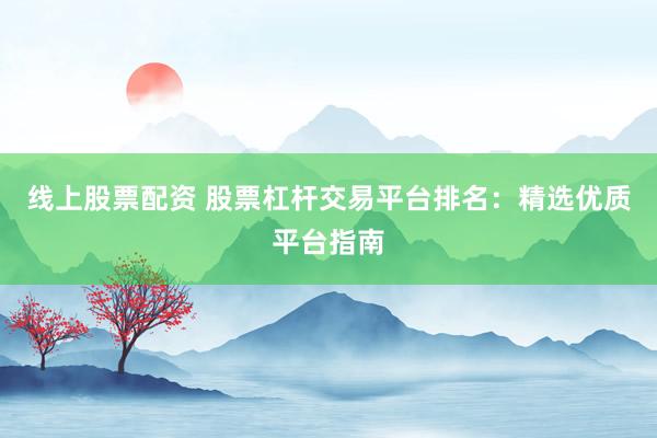 线上股票配资 股票杠杆交易平台排名：精选优质平台指南